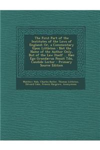 The First Part of the Institutes of the Laws of England: Or, a Commentary Upon Littleton: Not the Name of the Author Only, But of the Law Itself ... H