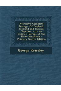 Kearsley's Complete Peerage: Of England, Scotland and Ireland; Together with an Extinct Peerage of the Three Kingdoms - Primary Source Edition