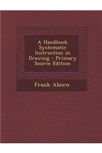 A Handbook Systematic Instruction in Drawing - Primary Source Edition
