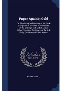 Paper Against Gold: Or, the History and Mystery of the Bank of England, of the Debt, of the Stocks, of the Sinking Fund, and of All the Other Tricks and Contrivances, C