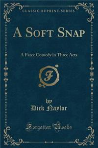 A Soft Snap: A Farce Comedy in Three Acts (Classic Reprint)