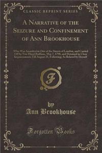 A Narrative of the Seizure and Confinement of Ann Brookhouse: Who Was Assaulted in One of the Streets of London, and Carried Off by Two Hired Ruffians, May 7, 1798, and Detained in Close Imprisonment, Till August 25, Following; As Related by Hersel