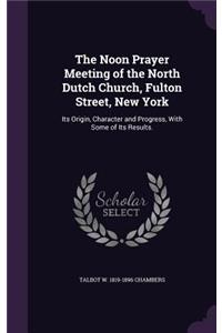 Noon Prayer Meeting of the North Dutch Church, Fulton Street, New York: Its Origin, Character and Progress, With Some of Its Results.