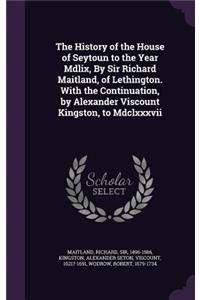 The History of the House of Seytoun to the Year Mdlix, By Sir Richard Maitland, of Lethington. With the Continuation, by Alexander Viscount Kingston, to Mdclxxxvii