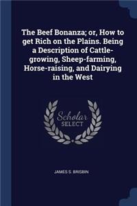 Beef Bonanza; or, How to get Rich on the Plains. Being a Description of Cattle-growing, Sheep-farming, Horse-raising, and Dairying in the West