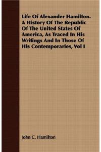 Life Of Alexander Hamilton. A History Of The Republic Of The United States Of America, As Traced In His Writings And In Those Of His Contemporaries, Vol I