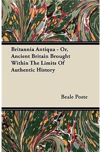 Britannia Antiqua - Or, Ancient Britain Brought Within The Limits Of Authentic History