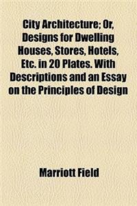 City Architecture; Or, Designs for Dwelling Houses, Stores, Hotels, Etc. in 20 Plates. with Descriptions and an Essay on the Principles of Design
