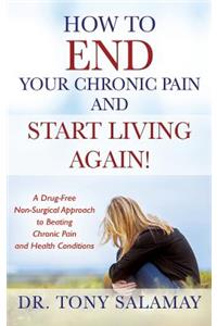 How to END Your Chronic Pain and Start Living Again! A Drug-Free Non-Surgical Approach to Beating Chronic Pain and Health Conditions