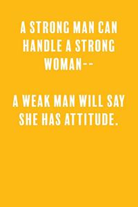A Strong Man Can Handle a Strong Woman-- A Weak Man Will Say She Has Attitude.