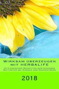 Wirksam Uberzeugen Mit Herbalife: In 5 Einfachen Schritten Zum Sicheren Auftreten Bei Kunden-Gesprachen Und Neupartner-Akquise 2018