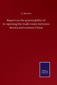 Report on the practicability of re-opening the trade route, between Burma and western China