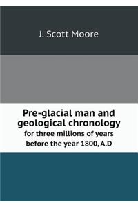 Pre-Glacial Man and Geological Chronology for Three Millions of Years Before the Year 1800, A.D