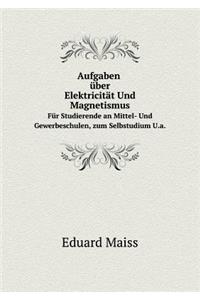 Aufgaben über Elektricität Und Magnetismus Für Studierende an Mittel- Und Gewerbeschulen U.a