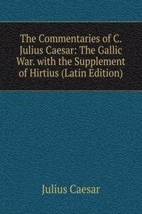 Commentaries of C. Julius Caesar: The Gallic War. with the Supplement of Hirtius (Latin Edition)