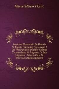 Lecciones Elementales De Historia De Espana Dispuestas Con Arreglo A Las Prescripciones Oficiales Vigentes Y Acomodadas Al Programa De Esta Asignatura . Primera Clase Del Noviciado (Spanish Edition)