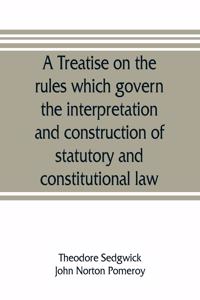 treatise on the rules which govern the interpretation and construction of statutory and constitutional law