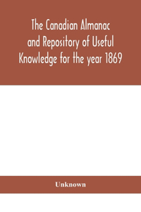 The Canadian almanac and Repository of Useful Knowledge for the year 1869 Being the First After Leap Year Containing full and authentic Commercial, Statistical, Astronomical, Departmental, Ecclesiastical, Educational, Financial, and General Informa