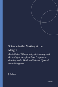 Science in the Making at the Margin: A Multisited Ethnography of Learning and Becoming in an Afterschool Program, a Garden, and a Math and Science Upward Bound Program