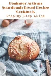Beginner Artisan Sourdough Bread Recipe Cookbook Step-by-step Guide
