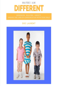 Maybe I am Different: Depression, Bullying, Anxiety: Opening The Lines Of Communication With Your Child