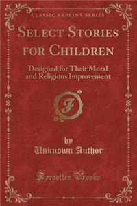 Select Stories for Children: Designed for Their Moral and Religious Improvement (Classic Reprint)