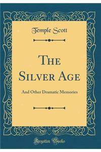 The Silver Age: And Other Dramatic Memories (Classic Reprint)