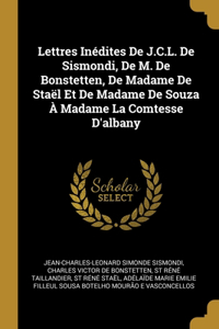 Lettres Inédites De J.C.L. De Sismondi, De M. De Bonstetten, De Madame De Staël Et De Madame De Souza À Madame La Comtesse D'albany