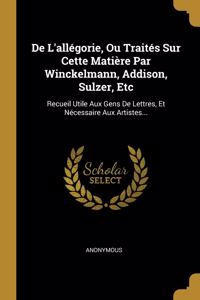 De L'allégorie, Ou Traités Sur Cette Matière Par Winckelmann, Addison, Sulzer, Etc
