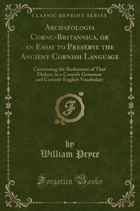 Archaeologia Cornu-Britannica, or an Essay to Preserve the Ancient Cornish Language: Containing the Rudiments of That Dialect, in a Cornish Grammar and Cornish-English Vocabulary (Classic Reprint)