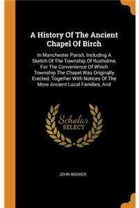 A History of the Ancient Chapel of Birch: In Manchester Parish, Including a Sketch of the Township of Rusholme, for the Convenience of Which Township the Chapel Was Originally Erected: Toget