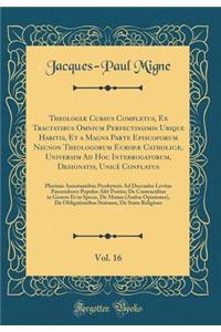 Theologiæ Cursus Completus, Ex Tractatibus Omnium Perfectissimis Ubique Habitis, Et a Magna Parte Episcoporum Necnon Theologorum Europæ Catholicæ, Universim Ad Hoc Interrogatorum, Designatis, Unicè Conflatus, Vol. 16: Plurimis Annotantibus Presbyte