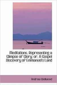 Meditations, Representing a Glimpse of Glory; Or, a Gospel Discovery of Emmanuel's Land
