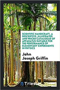 Scientific handicraft, a descriptive, illustrated and priced catalogue of apparatus suitable for the performance of elementary experiments in physics
