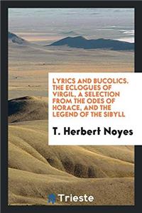 Lyrics and Bucolics. The Eclogues of Virgil, a Selection from the Odes of Horace, and the Legend of the Sibyll