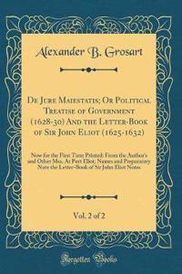 de Jure Maiestatis; Or Political Treatise of Government (1628-30) and the Letter-Book of Sir John Eliot (1625-1632), Vol. 2 of 2: Now for the First Time Printed: From the Author's and Other Mss. at Port Eliot; Names and Preparatory Note the Letter-