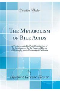 The Metabolism of Bile Acids: A Thesis Accepted in Partial Satisfaction of the Requirements for the Degree of Doctor of Philosophy, at the University of California (Classic Reprint)