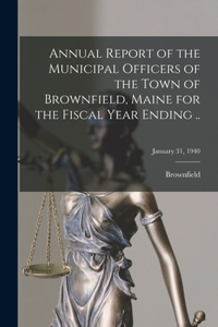 Annual Report of the Municipal Officers of the Town of Brownfield, Maine for the Fiscal Year Ending ..; January 31, 1940