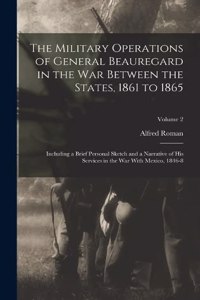 Military Operations of General Beauregard in the War Between the States, 1861 to 1865: Including a Brief Personal Sketch and a Narrative of His Services in the War With Mexico, 1846-8; Volume 2