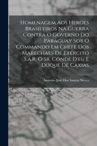 Homenagem Aos Heróes Brasileiros Na Guerra Contra O Governo Do Paraguay Sob O Commando Em Chefe Dos Marechaes De Exercito S.a.R. O Sr. Conde D'eu E Duque De Caxias