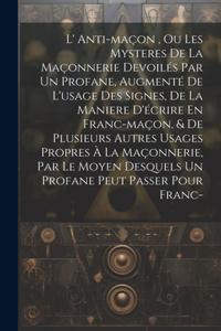 L' Anti-maçon, Ou Les Mysteres De La Maçonnerie Devoilés Par Un Profane, Augmenté De L'usage Des Signes, De La Maniere D'écrire En Franc-maçon, & De Plusieurs Autres Usages Propres À La Maçonnerie, Par Le Moyen Desquels Un Profane Peut Passer Pour