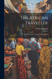 African Traveller; Or, Select Lives, Voyages, and Travels