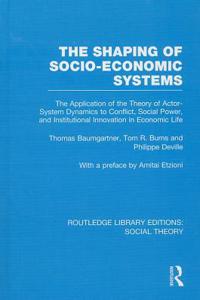 The Shaping of Socio-Economic Systems (RLE Social Theory): The Application of the Theory of Actor-System Dynamics to Conflict, Social Power, and Institutional Innovation in Economic Life