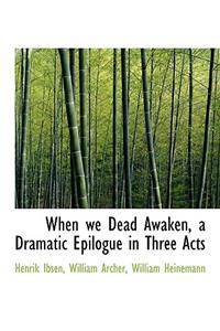 When We Dead Awaken, a Dramatic Epilogue in Three Acts