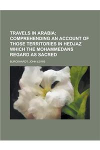 Travels in Arabia; Comprehending an Account of Those Territories in Hedjaz Which the Mohammedans Regard as Sacred
