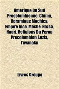 Amerique Du Sud Precolombienne: Chimu, Ceramique Mochica, Empire Inca, Moche, Nazca, Huari, Religions Du Perou Precolombien, Luzia, Tiwanaku