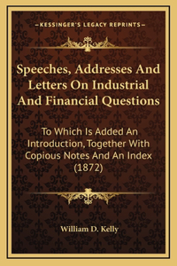 Speeches, Addresses And Letters On Industrial And Financial Questions