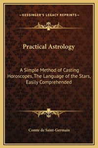 Practical Astrology: A Simple Method of Casting Horoscopes, The Language of the Stars, Easily Comprehended