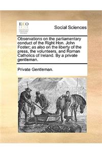 Observations on the Parliamentary Conduct of the Right Hon. John Foster; As Also on the Liberty of the Press, the Volunteers, and Roman Catholics of Ireland. by a Private Gentleman.