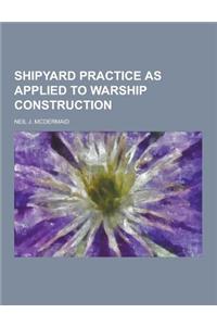 Shipyard Practice as Applied to Warship Construction